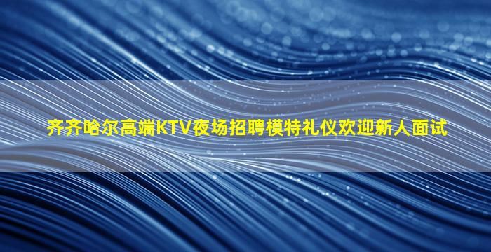 齐齐哈尔高端KTV夜场招聘模特礼仪欢迎新人面试